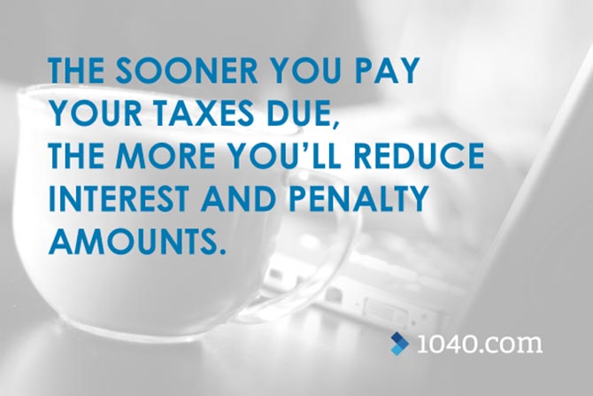 The sooner you pay your taxes due, the more you’ll reduce interest and penalty amounts.